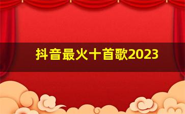 抖音最火十首歌2023