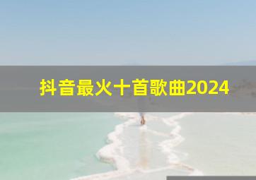 抖音最火十首歌曲2024