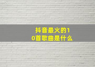 抖音最火的10首歌曲是什么