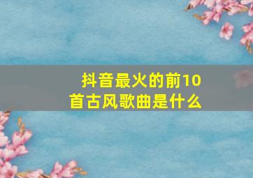 抖音最火的前10首古风歌曲是什么