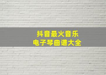 抖音最火音乐电子琴曲谱大全