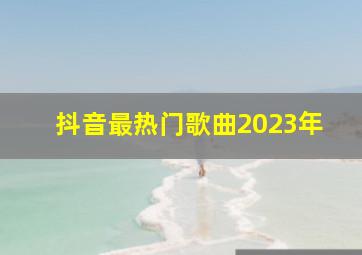 抖音最热门歌曲2023年