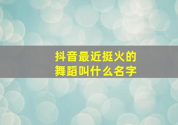 抖音最近挺火的舞蹈叫什么名字