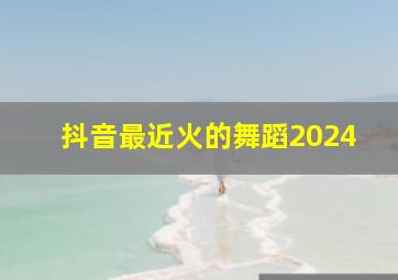 抖音最近火的舞蹈2024