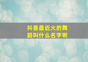 抖音最近火的舞蹈叫什么名字啊