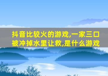 抖音比较火的游戏,一家三口被冲掉水里让救,是什么游戏