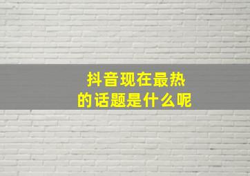 抖音现在最热的话题是什么呢