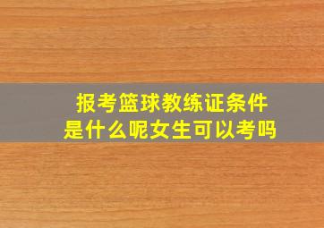 报考篮球教练证条件是什么呢女生可以考吗