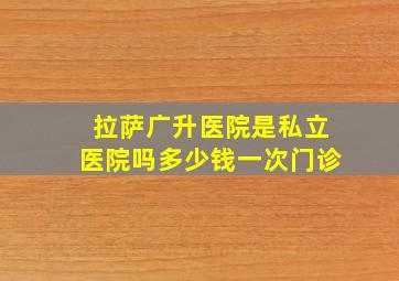 拉萨广升医院是私立医院吗多少钱一次门诊