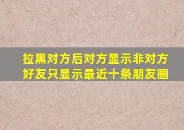 拉黑对方后对方显示非对方好友只显示最近十条朋友圈