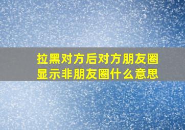 拉黑对方后对方朋友圈显示非朋友圈什么意思