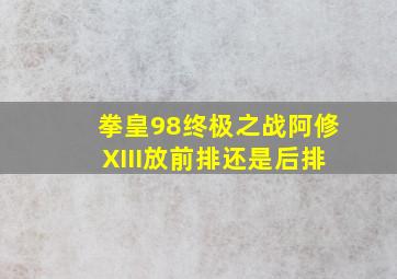 拳皇98终极之战阿修XIII放前排还是后排