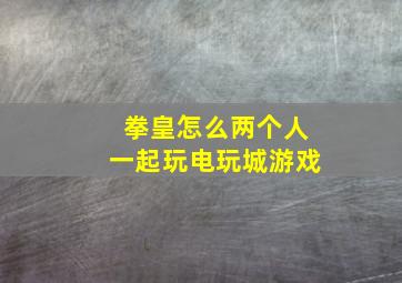 拳皇怎么两个人一起玩电玩城游戏