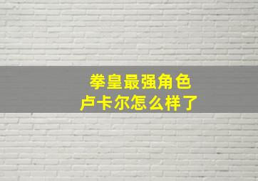 拳皇最强角色卢卡尔怎么样了