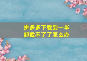 拼多多下载到一半卸载不了了怎么办