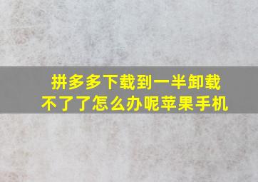 拼多多下载到一半卸载不了了怎么办呢苹果手机