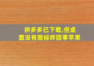 拼多多已下载,但桌面没有图标咋回事苹果