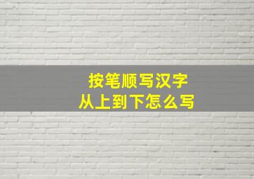 按笔顺写汉字从上到下怎么写