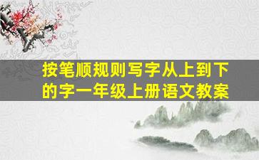 按笔顺规则写字从上到下的字一年级上册语文教案