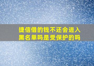 捷信借的钱不还会进入黑名单吗是受保护的吗