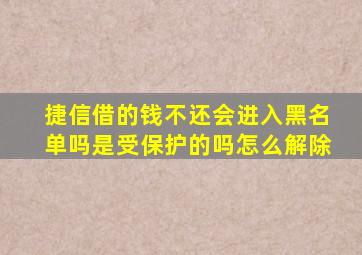 捷信借的钱不还会进入黑名单吗是受保护的吗怎么解除