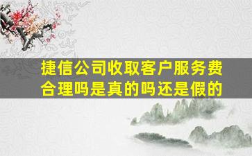 捷信公司收取客户服务费合理吗是真的吗还是假的