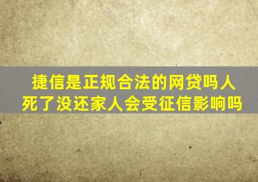 捷信是正规合法的网贷吗人死了没还家人会受征信影响吗