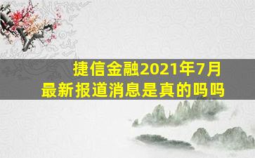 捷信金融2021年7月最新报道消息是真的吗吗