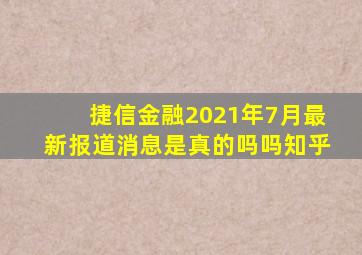 捷信金融2021年7月最新报道消息是真的吗吗知乎