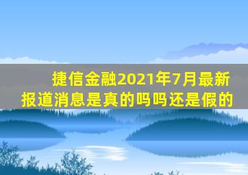 捷信金融2021年7月最新报道消息是真的吗吗还是假的