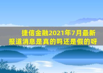 捷信金融2021年7月最新报道消息是真的吗还是假的呀