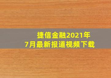 捷信金融2021年7月最新报道视频下载