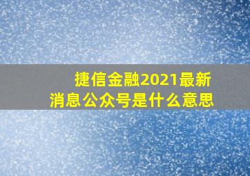 捷信金融2021最新消息公众号是什么意思