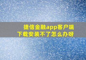 捷信金融app客户端下载安装不了怎么办呀