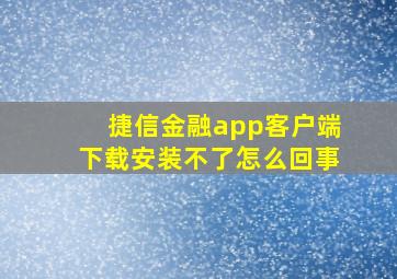 捷信金融app客户端下载安装不了怎么回事