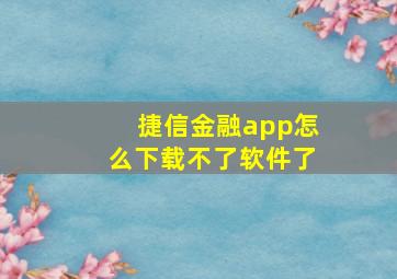 捷信金融app怎么下载不了软件了