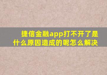 捷信金融app打不开了是什么原因造成的呢怎么解决