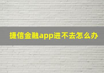 捷信金融app进不去怎么办