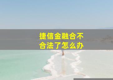 捷信金融合不合法了怎么办