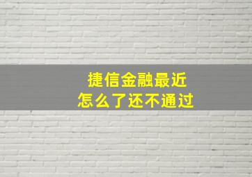 捷信金融最近怎么了还不通过