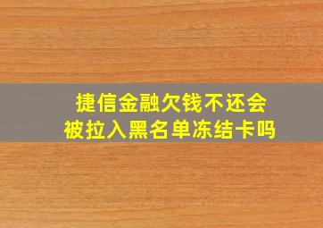 捷信金融欠钱不还会被拉入黑名单冻结卡吗