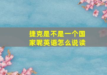 捷克是不是一个国家呢英语怎么说读