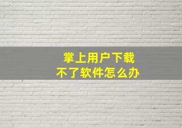 掌上用户下载不了软件怎么办