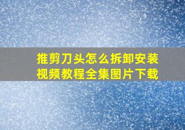 推剪刀头怎么拆卸安装视频教程全集图片下载