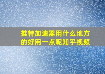 推特加速器用什么地方的好用一点呢知乎视频