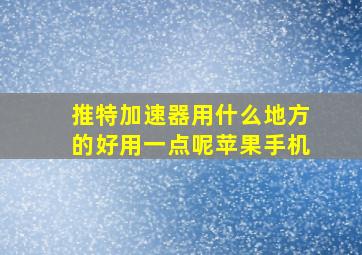 推特加速器用什么地方的好用一点呢苹果手机