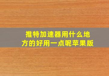 推特加速器用什么地方的好用一点呢苹果版