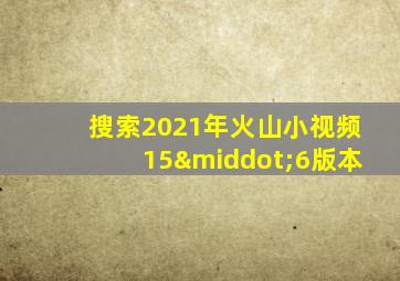 搜索2021年火山小视频15·6版本