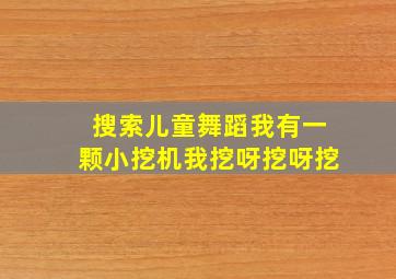 搜索儿童舞蹈我有一颗小挖机我挖呀挖呀挖