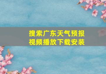 搜索广东天气预报视频播放下载安装